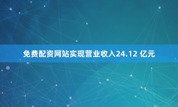 免费配资网站实现营业收入24.12 亿元