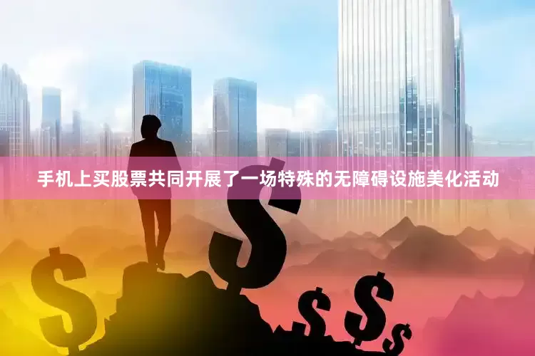 手机上买股票共同开展了一场特殊的无障碍设施美化活动
