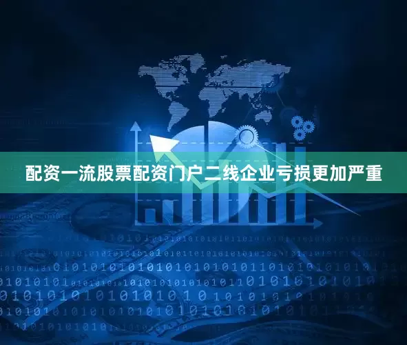 配资一流股票配资门户二线企业亏损更加严重