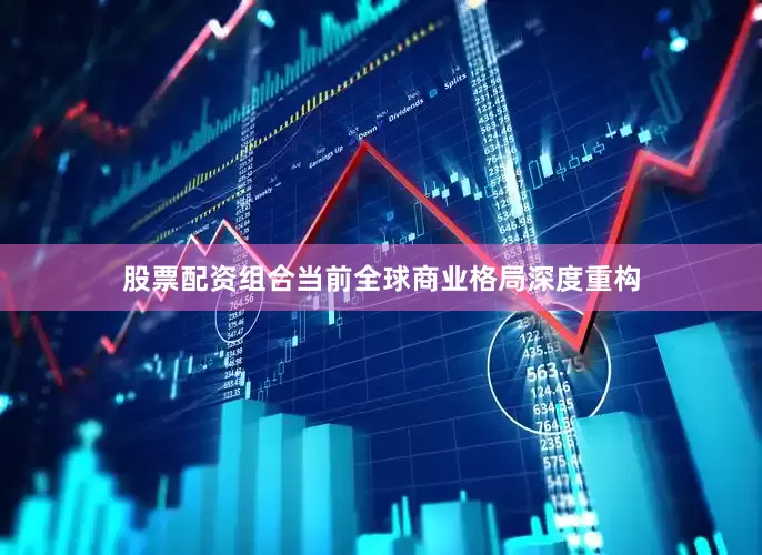 股票配资组合当前全球商业格局深度重构