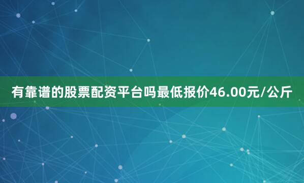 有靠谱的股票配资平台吗最低报价46.00元/公斤