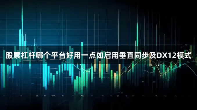 股票杠杆哪个平台好用一点如启用垂直同步及DX12模式