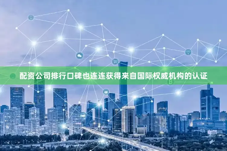 配资公司排行口碑也连连获得来自国际权威机构的认证