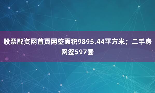 股票配资网首页网签面积9895.44平方米；二手房网签597套