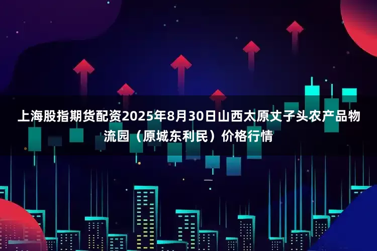 上海股指期货配资2025年8月30日山西太原丈子头农产品物流园（原城东利民）价格行情