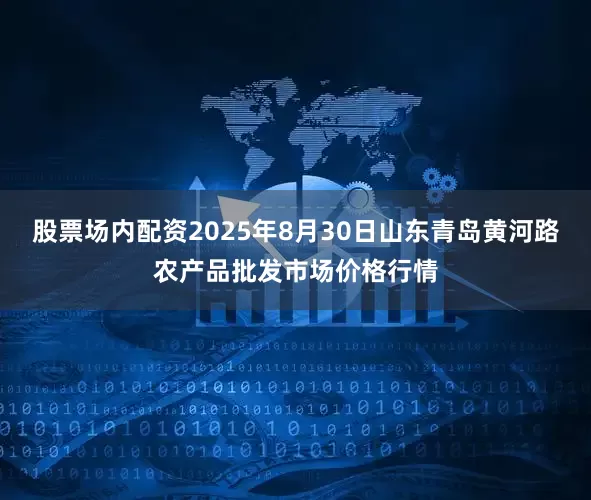 股票场内配资2025年8月30日山东青岛黄河路农产品批发市场价格行情