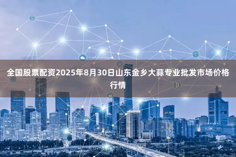 全国股票配资2025年8月30日山东金乡大蒜专业批发市场价格行情