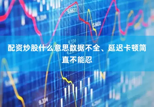 配资炒股什么意思数据不全、延迟卡顿简直不能忍