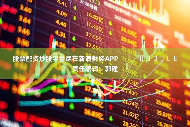 股票配资炒股平台尽在新浪财经APP            						责任编辑：郭建