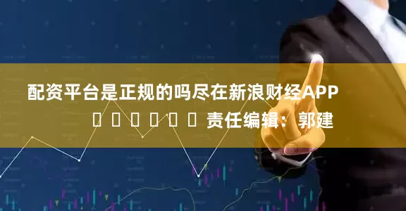 配资平台是正规的吗尽在新浪财经APP            						责任编辑：郭建