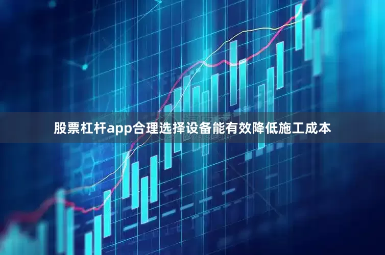 股票杠杆app合理选择设备能有效降低施工成本