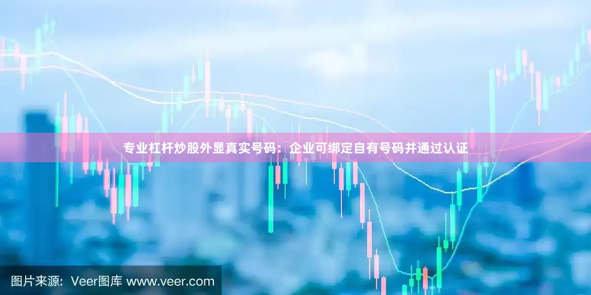 专业杠杆炒股外显真实号码：企业可绑定自有号码并通过认证