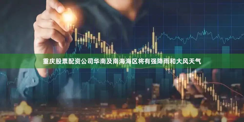 重庆股票配资公司华南及南海海区将有强降雨和大风天气