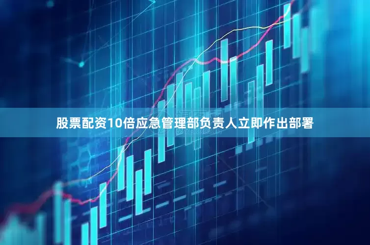 股票配资10倍应急管理部负责人立即作出部署