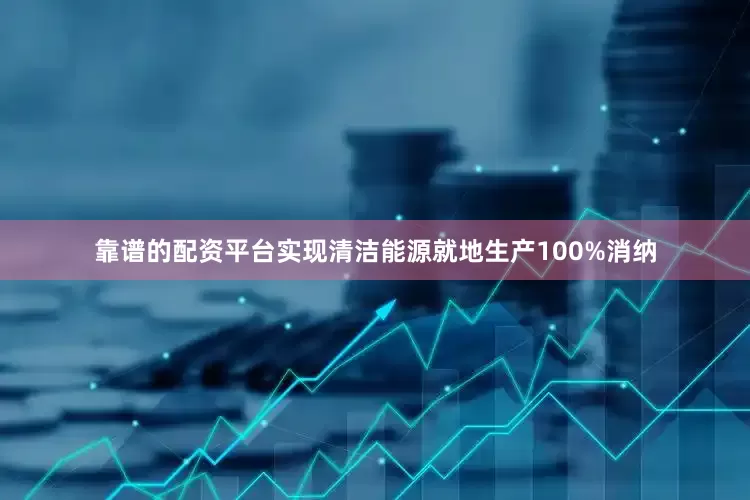 靠谱的配资平台实现清洁能源就地生产100%消纳