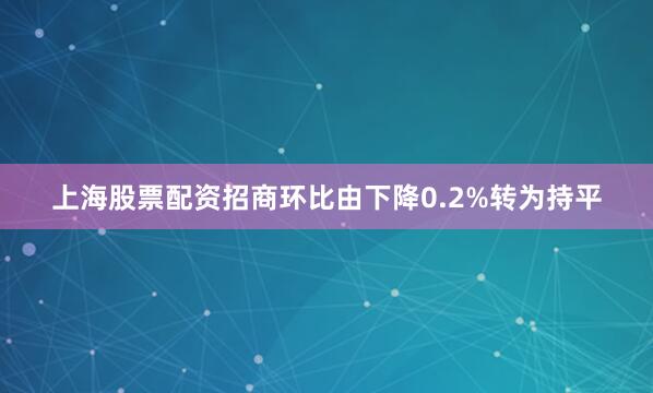 上海股票配资招商环比由下降0.2%转为持平